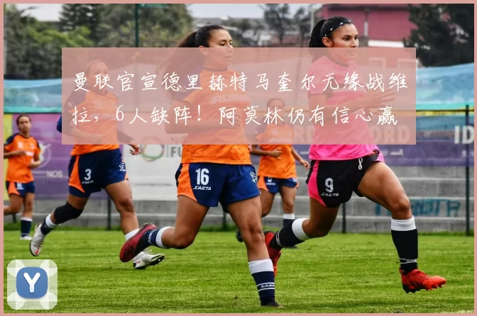 曼联官宣德里赫特马奎尔无缘战维拉,6人缺阵!阿莫林仍有信心赢