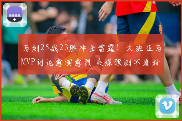 马刺25战23胜冲击雷霆！文班亚马MVP讨论愈演愈烈 美媒预测不看好