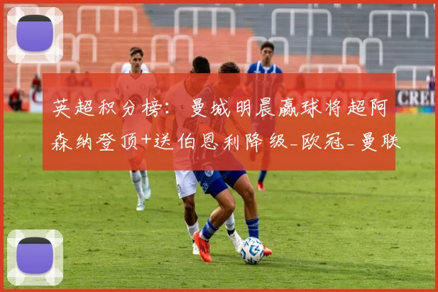 英超积分榜：曼城明晨赢球将超阿森纳登顶+送伯恩利降级_欧冠_曼联_利物浦