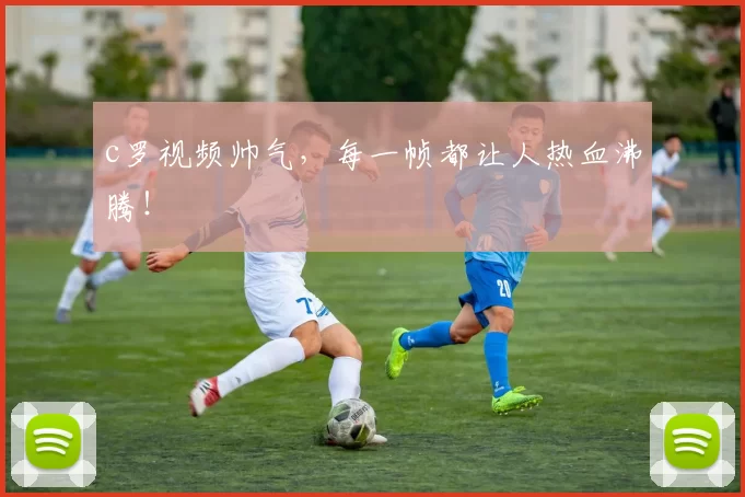 c罗视频帅气，每一帧都让人热血沸腾！