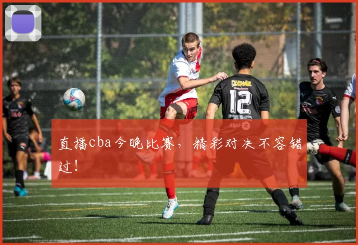 直播cba今晚比赛,精彩对决不容错过!