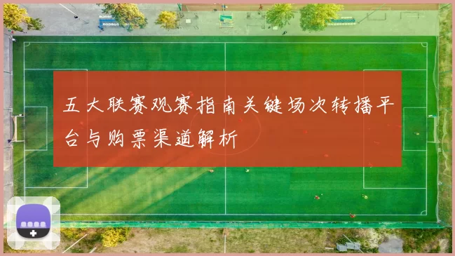 五大联赛观赛指南关键场次转播平台与购票渠道解析