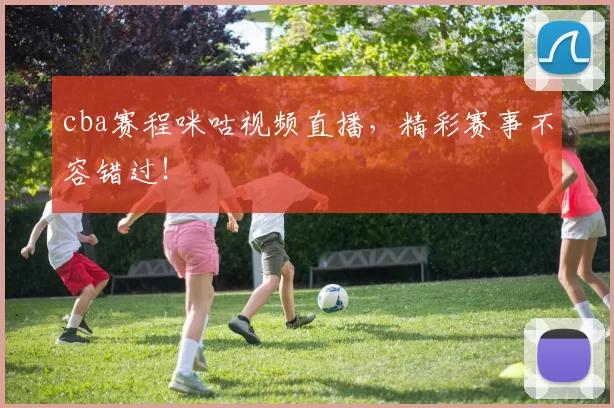 cba赛程咪咕视频直播，精彩赛事不容错过！