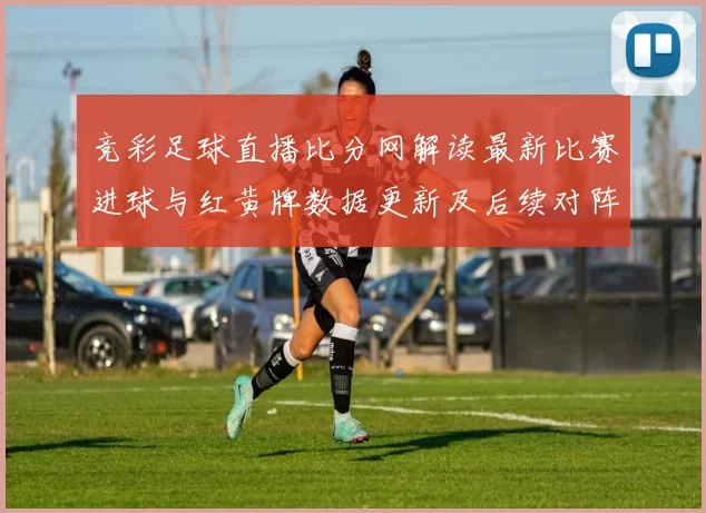 竞彩足球直播比分网解读最新比赛进球与红黄牌数据更新及后续对阵影响