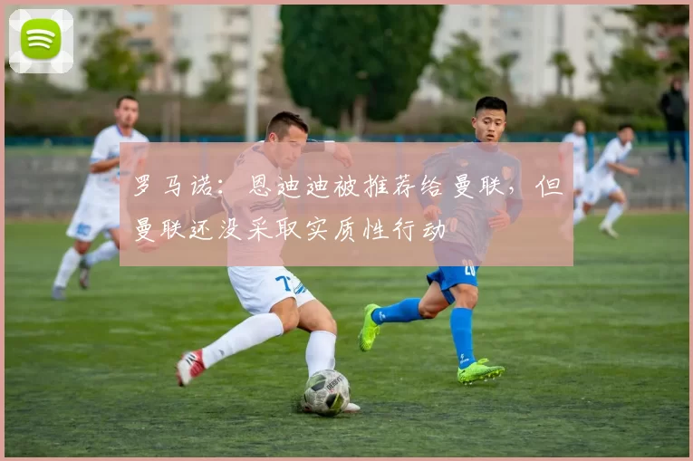 罗马诺：恩迪迪被推荐给曼联，但曼联还没采取实质性行动