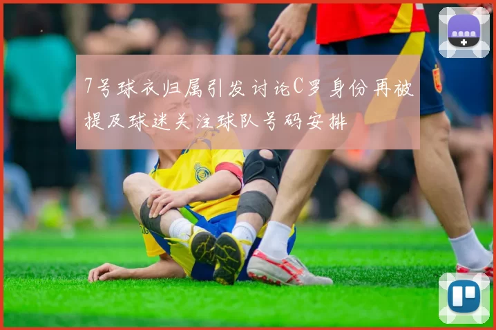 7号球衣归属引发讨论C罗身份再被提及球迷关注球队号码安排