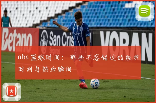 nba篮球时间：那些不容错过的经典时刻与热血瞬间