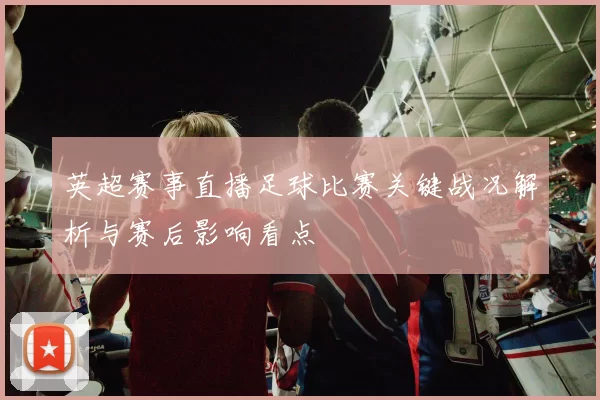 英超赛事直播足球比赛关键战况解析与赛后影响看点