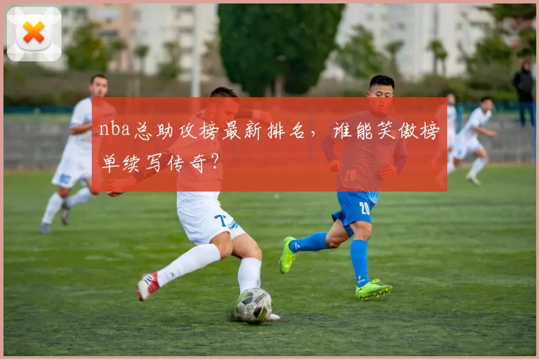 nba总助攻榜最新排名，谁能笑傲榜单续写传奇？