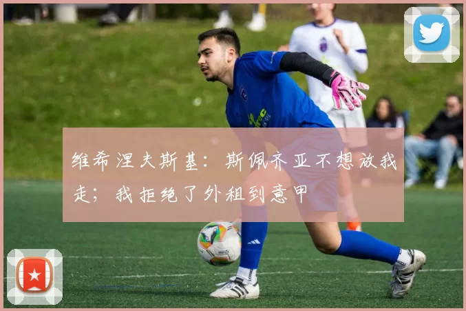 维希涅夫斯基：斯佩齐亚不想放我走；我拒绝了外租到意甲