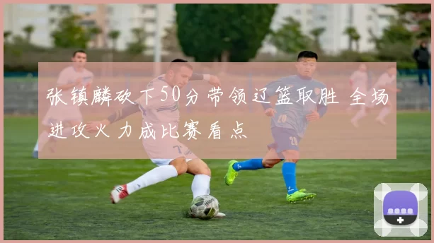 张镇麟砍下50分带领辽篮取胜 全场进攻火力成比赛看点