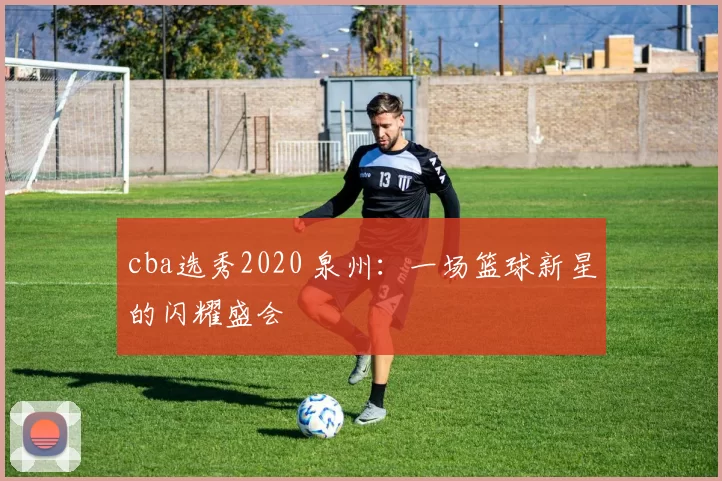 cba选秀2020 泉州：一场篮球新星的闪耀盛会