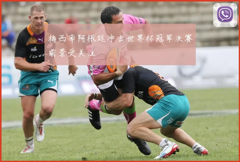 梅西率阿根廷冲击世界杯冠军决赛前景受关注