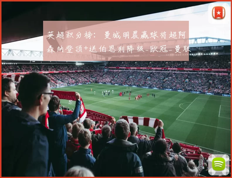 英超积分榜：曼城明晨赢球将超阿森纳登顶+送伯恩利降级_欧冠_曼联_利物浦