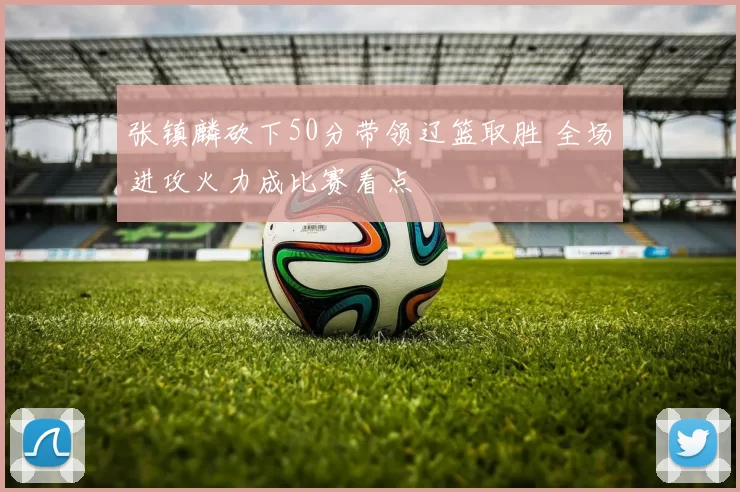 张镇麟砍下50分带领辽篮取胜 全场进攻火力成比赛看点