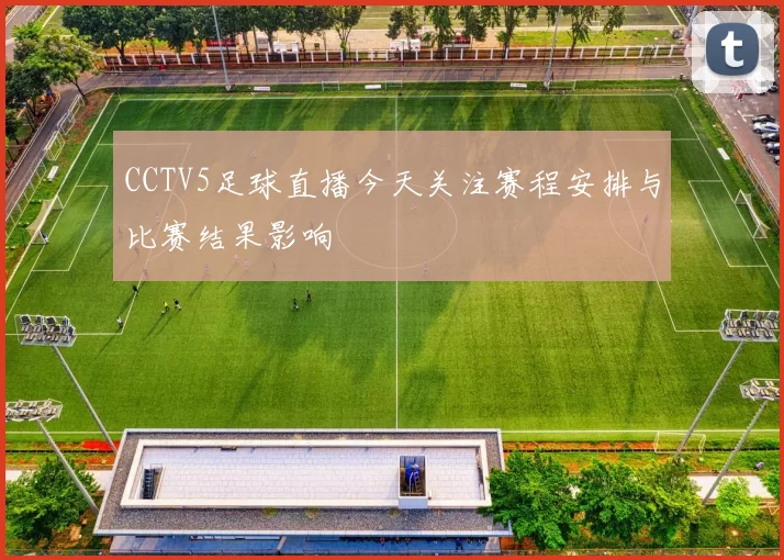 CCTV5足球直播今天关注赛程安排与比赛结果影响