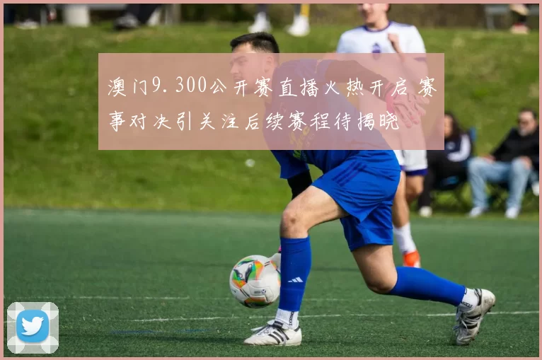 澳门9.300公开赛直播火热开启 赛事对决引关注后续赛程待揭晓