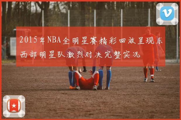 2015年NBA全明星赛精彩回放呈现东西部明星队激烈对决完整实况