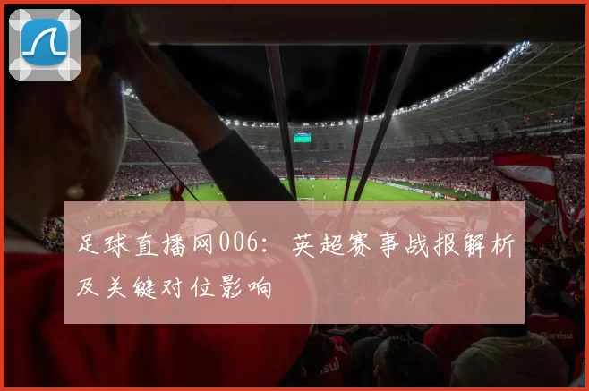 足球直播网006：英超赛事战报解析及关键对位影响