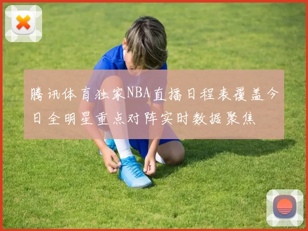 腾讯体育独家NBA直播日程表覆盖今日全明星重点对阵实时数据聚焦