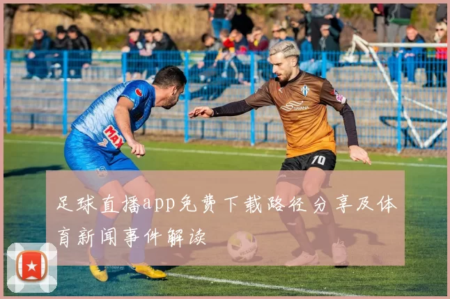 足球直播app免费下载路径分享及体育新闻事件解读