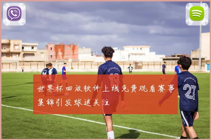 世界杯回放软件上线免费观看赛事集锦引发球迷关注