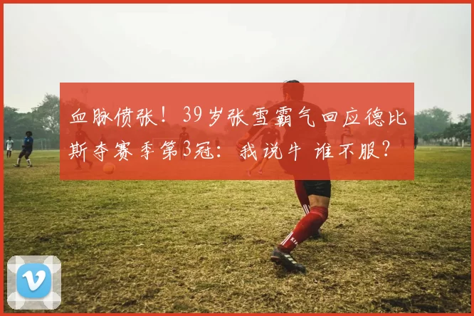 血脉偾张！39岁张雪霸气回应德比斯夺赛季第3冠：我说牛 谁不服？