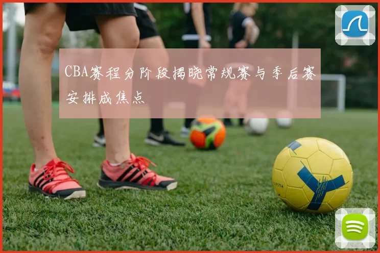 CBA赛程分阶段揭晓常规赛与季后赛安排成焦点