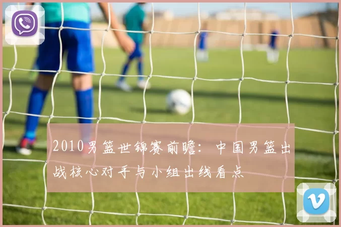 2010男篮世锦赛前瞻：中国男篮出战核心对手与小组出线看点