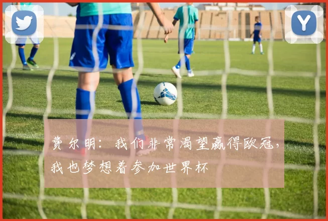 费尔明：我们非常渴望赢得欧冠，我也梦想着参加世界杯