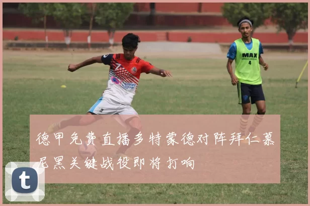 德甲免费直播多特蒙德对阵拜仁慕尼黑关键战役即将打响