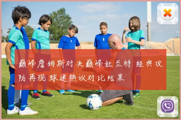 巅峰詹姆斯对决巅峰杜兰特 经典攻防再现 球迷热议对比结果