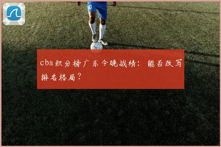 cba积分榜广东今晚战绩：能否改写排名格局？