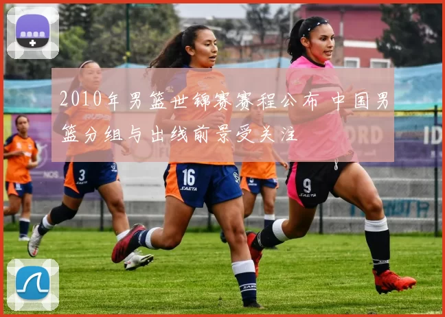 2010年男篮世锦赛赛程公布 中国男篮分组与出线前景受关注