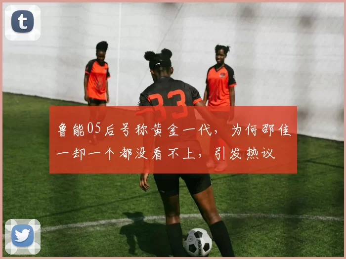 鲁能05后号称黄金一代，为何邵佳一却一个都没看不上，引发热议