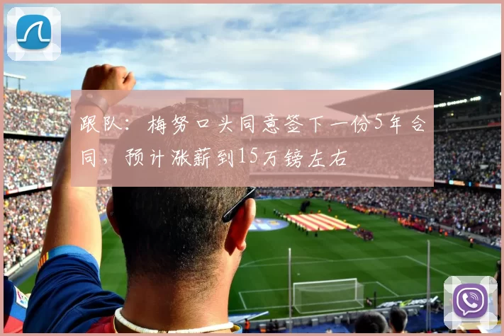 跟队：梅努口头同意签下一份5年合同，预计涨薪到15万镑左右