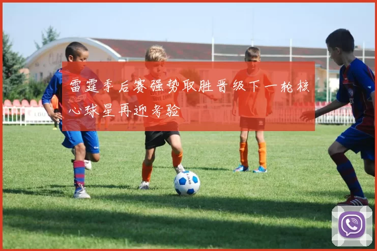 雷霆季后赛强势取胜晋级下一轮核心球星再迎考验