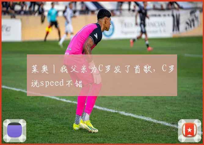 莱奥丨我父亲为C罗发了首歌，C罗说speed不错