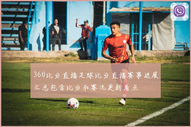 360比分直播足球比分直播赛事进展汇总包含比分和赛况更新看点