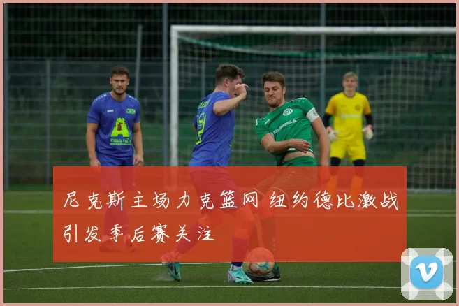 尼克斯主场力克篮网 纽约德比激战引发季后赛关注