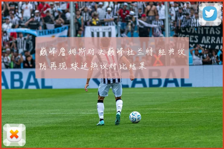 巅峰詹姆斯对决巅峰杜兰特 经典攻防再现 球迷热议对比结果