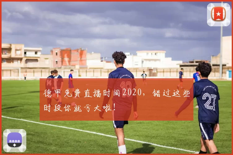 德甲免费直播时间2020，错过这些时段你就亏大啦！