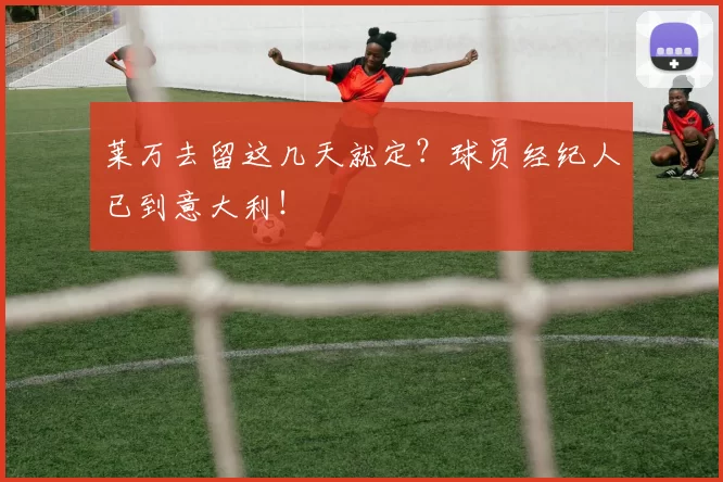 莱万去留这几天就定？球员经纪人已到意大利！