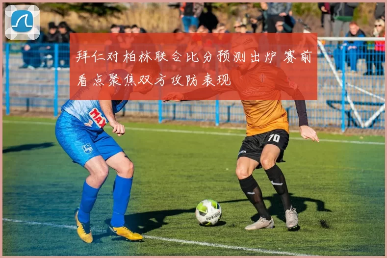 拜仁对柏林联合比分预测出炉 赛前看点聚焦双方攻防表现