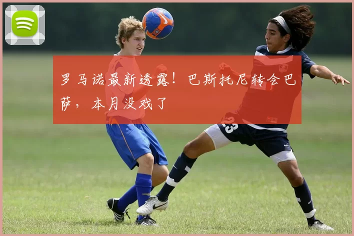 罗马诺最新透露！巴斯托尼转会巴萨，本月没戏了