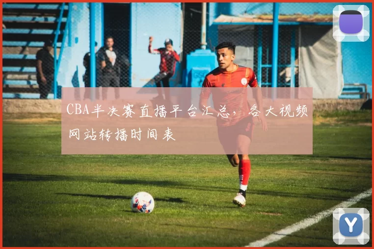 CBA半决赛直播平台汇总,各大视频网站转播时间表