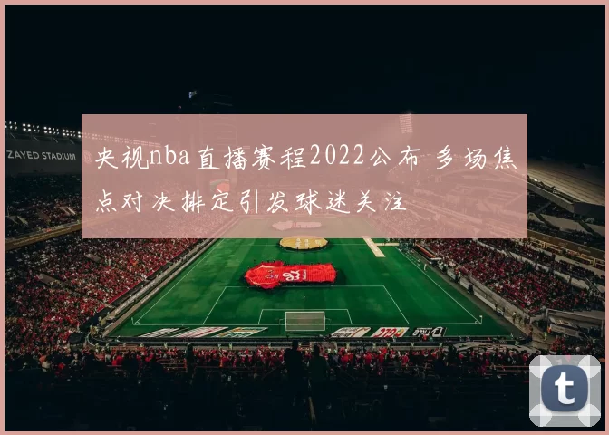 央视nba直播赛程2022公布 多场焦点对决排定引发球迷关注