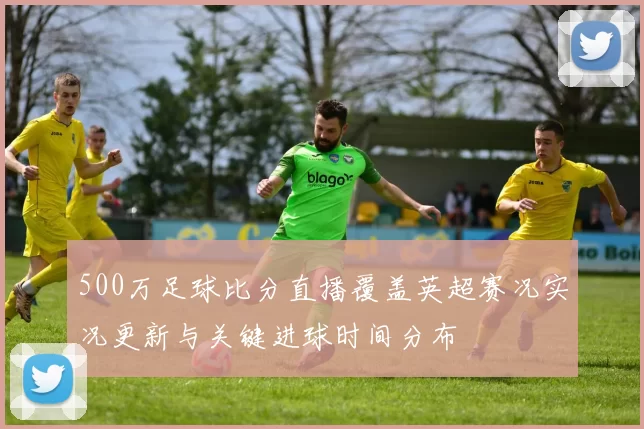 500万足球比分直播覆盖英超赛况实况更新与关键进球时间分布