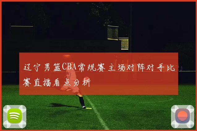 辽宁男篮CBA常规赛主场对阵对手比赛直播看点分析