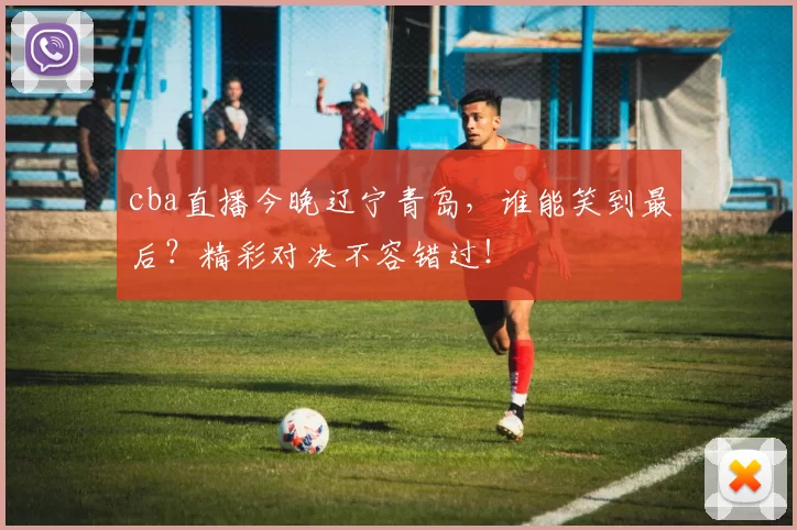 cba直播今晚辽宁青岛，谁能笑到最后？精彩对决不容错过！